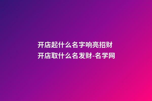 开店起什么名字响亮招财 开店取什么名发财-名学网-第1张-店铺起名-玄机派